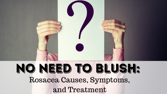 No Need to Blush: Rosacea Causes, Symptoms, and Treatment
