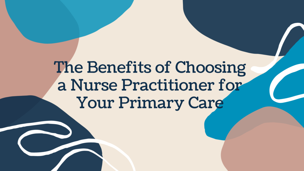 The Benefits of Choosing a Nurse Practitioner for Your Primary Care
